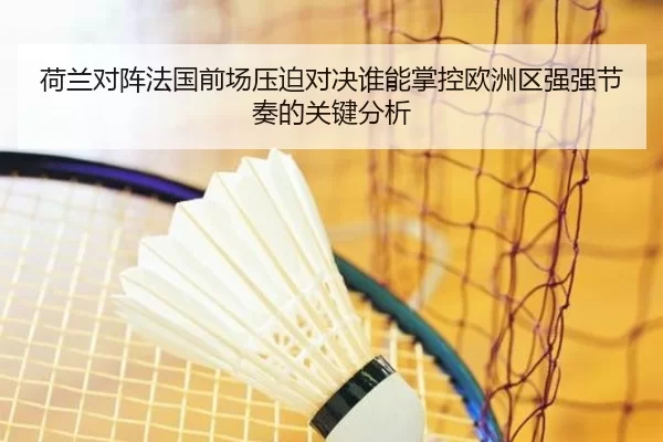 荷兰对阵法国前场压迫对决谁能掌控欧洲区强强节奏的关键分析